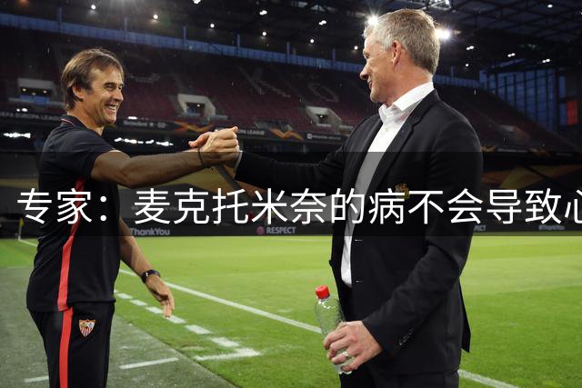 专家：麦克托米奈的病不会导致心脏骤停，他有望术后1个月内复出